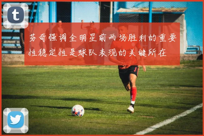 芬奇强调全明星前两场胜利的重要性稳定性是球队表现的关键所在