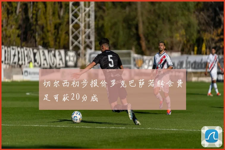 切尔西初步报价罗克巴萨若转会费足可获20分成