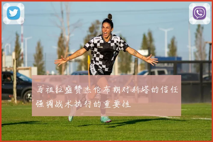 马祖拉盛赞杰伦布朗对科塔的信任强调战术执行的重要性