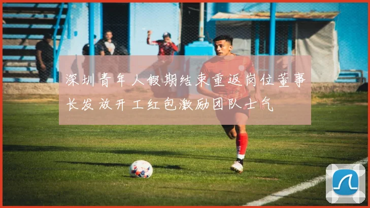 深圳青年人假期结束重返岗位董事长发放开工红包激励团队士气