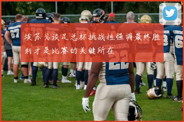 埃苏戈谈足总杯挑战性强调最终胜利才是比赛的关键所在