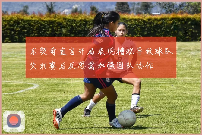 东契奇直言开局表现糟糕导致球队失利赛后反思需加强团队协作
