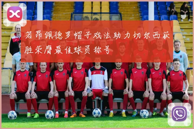 若昂佩德罗帽子戏法助力切尔西获胜荣膺最佳球员称号