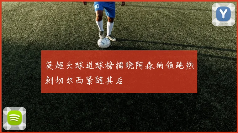 英超头球进球榜揭晓阿森纳领跑热刺切尔西紧随其后
