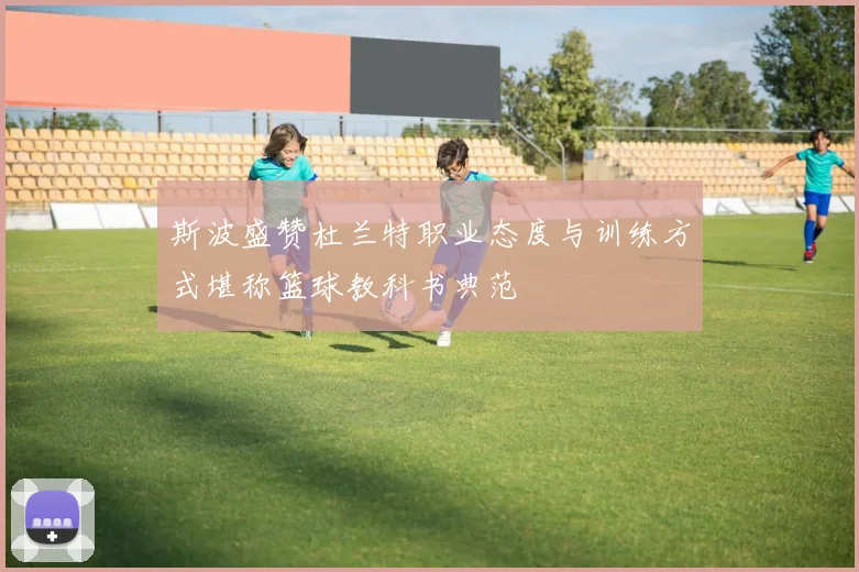 斯波盛赞杜兰特职业态度与训练方式堪称篮球教科书典范