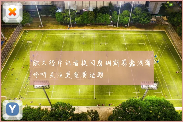 欧文怒斥记者提问詹姆斯愚蠢浅薄呼吁关注更重要话题