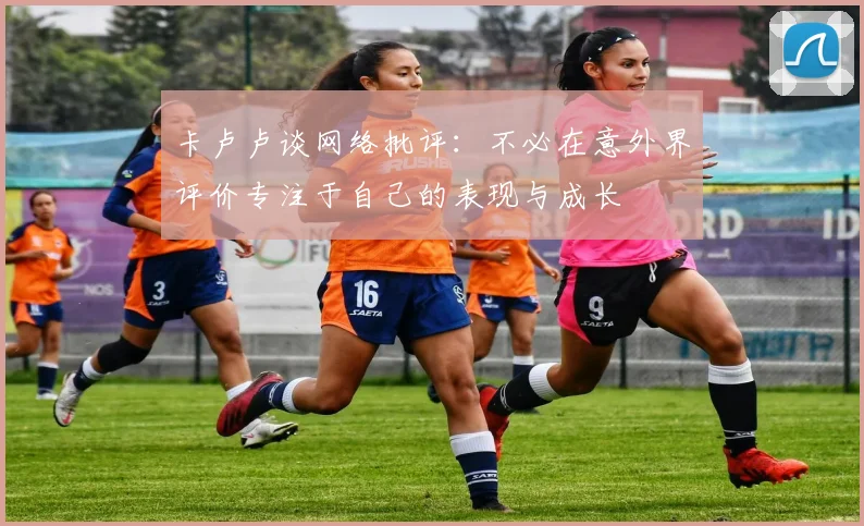 卡卢卢谈网络批评：不必在意外界评价专注于自己的表现与成长