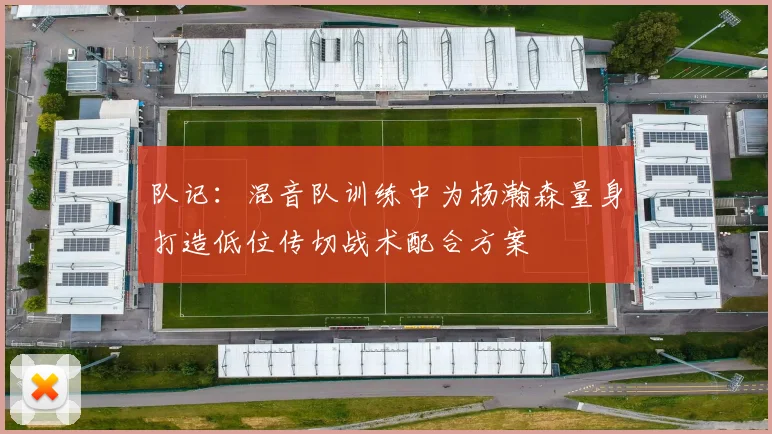 队记：混音队训练中为杨瀚森量身打造低位传切战术配合方案