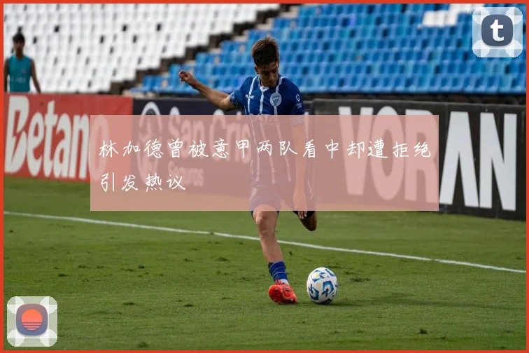 林加德曾被意甲两队看中却遭拒绝引发热议