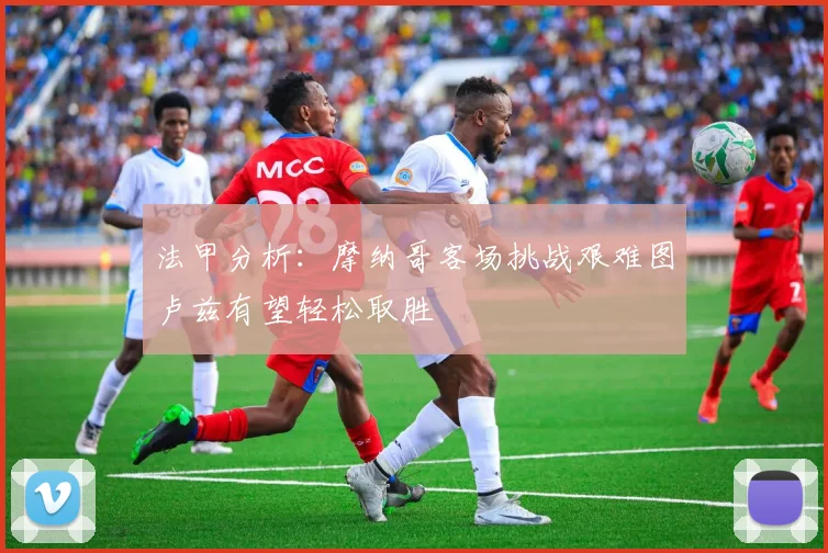 法甲分析：摩纳哥客场挑战艰难图卢兹有望轻松取胜