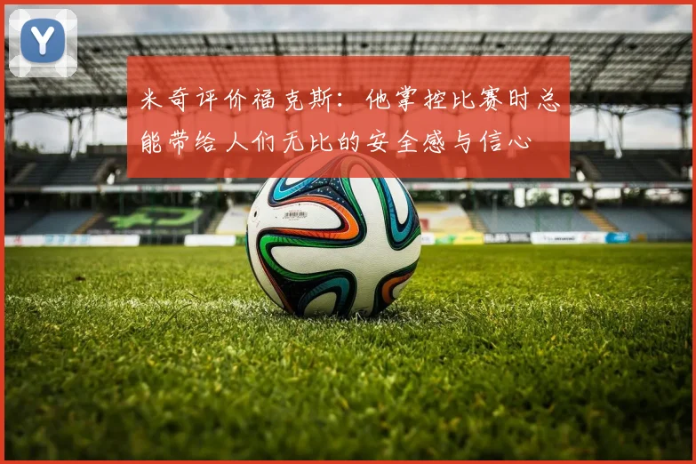 米奇评价福克斯：他掌控比赛时总能带给人们无比的安全感与信心