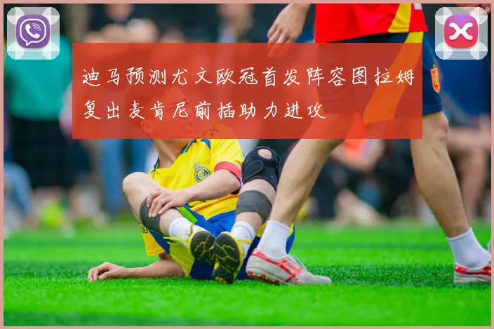 迪马预测尤文欧冠首发阵容图拉姆复出麦肯尼前插助力进攻