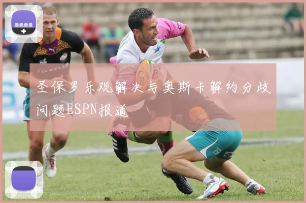 圣保罗乐观解决与奥斯卡解约分歧问题ESPN报道