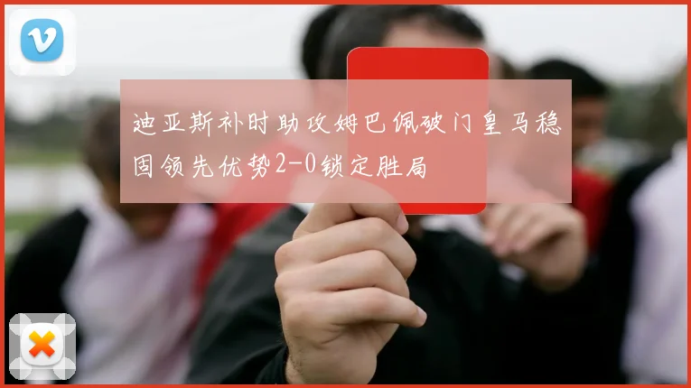 迪亚斯补时助攻姆巴佩破门皇马稳固领先优势2-0锁定胜局