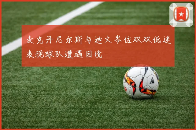 麦克丹尼尔斯与迪文岑佐双双低迷表现球队遭遇困境