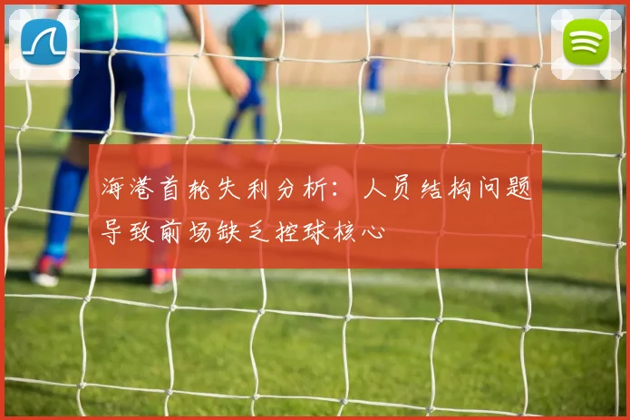 海港首轮失利分析：人员结构问题导致前场缺乏控球核心