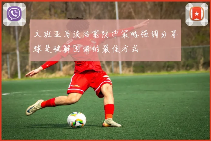 文班亚马谈活塞防守策略强调分享球是破解围堵的最佳方式