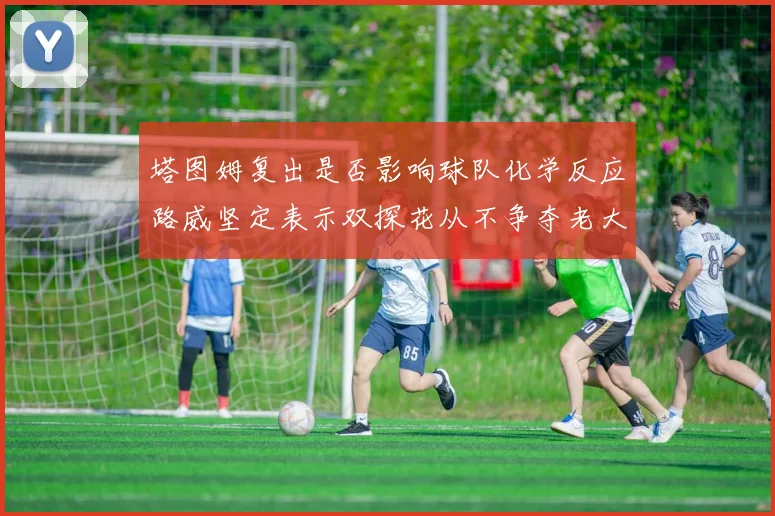 塔图姆复出是否影响球队化学反应路威坚定表示双探花从不争夺老大地位